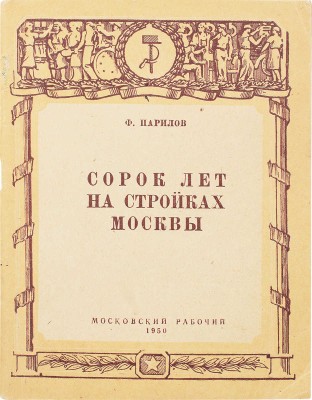 Парилов Ф. Сорок лет на стройках Москвы. М.: Московский рабочий, 1950.